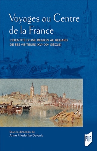 Voyages au centre de la France. L'identité d'une région au regard de ses visiteurs (XVIe-XXe siècle)