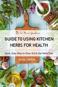  Anne Gibson - Guide to Using Kitchen Herbs for Health - Quick, Easy Ways to Grow, Eat &amp; Use Herbs Daily.