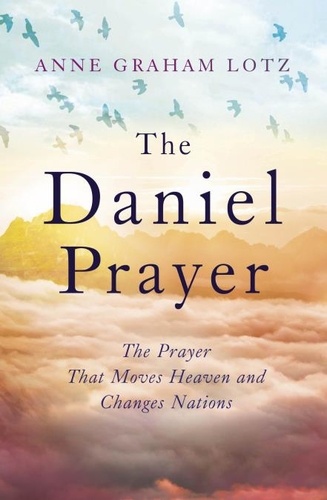 The Daniel Prayer. The Prayer That Moves Heaven and Changes Nations by Anne Graham Lotz, daughter of Billy Graham