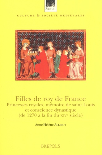 Anne-Hélène Allirot - Filles de roy de France - Princesses royales, mémoire de Saint Louis et conscience dynastique (de 1270 à la fin du XIVe siècle).