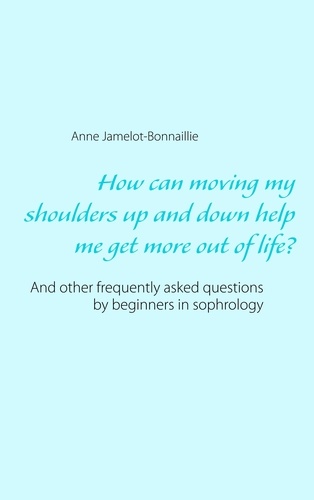 How can moving my shoulders up and down help me get more out of life?. And other frequently asked questions by beginners in sophrology