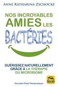 Anne Katharina Zschocke - Nos incroyables amies les bactéries - Guérissez naturellement grâce à la thérapie du microbiome.