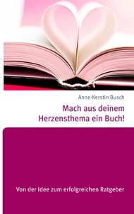Anne-Kerstin Busch - Mach aus deinem Herzensthema ein Buch! - Von der Idee zum erfolgreichen Ratgeber.