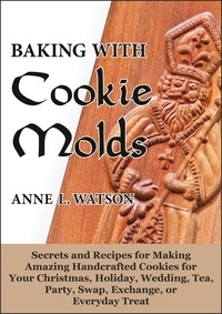  Anne L. Watson - Baking with Cookie Molds: Secrets and Recipes for Making Amazing Handcrafted Cookies for Your Christmas, Holiday, Wedding, Tea, Party, Swap, Exchange, or Everyday Treat.