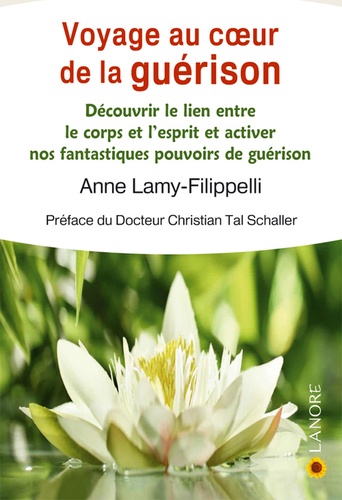 Anne Lamy-Filippelli - Voyage au coeur de la guérison - Découvrir le lien entre le corps et l'esprit et activer nos fantastiques pouvoirs de guérison.