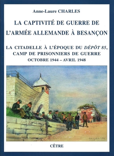 Anne-Laure Charles - La captivité de guerre de l'armée allemande à Besançon - La citadelle à l'époque du Dépôt 85, camp de prisonniers de guerre (octobre 1944 - avril 1948).