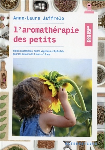 Anne-Laure Jaffrelo - L'aromathérapie des petits - Huiles essentielles, huiles végétales et hydrolats pour les enfants de 3 mois à 10 ans.
