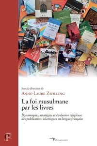 Anne-Laure Zwilling - La foi musulmane par les livres - Dynamiques, stratégies et évolution religieuse des publications islamiques en langue française.
