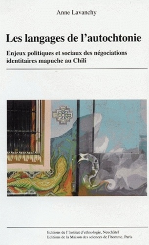Anne Lavanchy - Les langages de l'autochtonie - Enjeux politiques et sociaux des négociations identitaires mapuche au Chili.