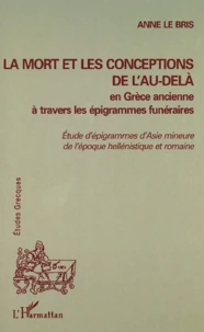 La Mort Et Les Conceptions De L'Au-Dela En Grece Ancienne A Travers Les Epigrammes Funeraires. Etudes D'Epigrammes D'Asie Mineure De L'Epoque Hellenistique Et Romaine