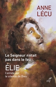 Anne Lécu - Le seigneur n'était pas dans le feu - Elie Cantate sur le silence de Dieu.