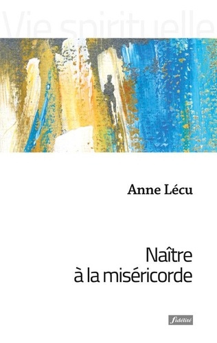 Anne Lécu - Naître à la Miséricorde.