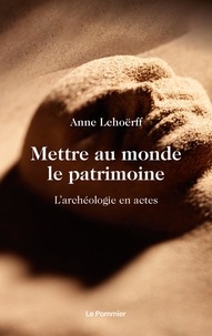 Anne Lehoërff - Mettre au monde le patrimoine - L'archéologie en actes.