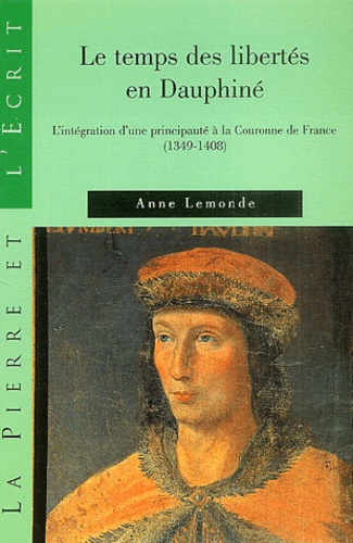 Anne Lemonde - Le temps des libertés en Dauphiné - L'intégration d'une principauté à la Couronne de France (1349-1408).
