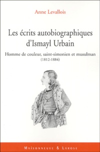 Anne Levallois - Les écrits autobiographiques d'Ismayl Urbain (1812-1884) - Suivi de "Homme de couleur", saint-simonien, musulman : une identité fraçaise.