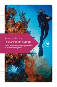 Anne-Lise Blanchet - L'extase du plongeur - Petite immersion dans le grand bleu et les mondes engloutis.