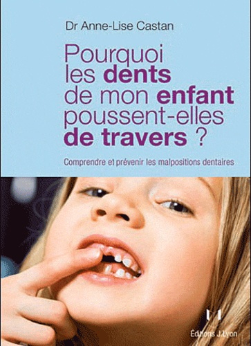 Anne-Lise Castan - Pourquoi les dents de mon enfant poussent-elles de travers ? - Comprendre et prévenir les malpositions dentaires.