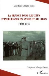 Anne-Lucie Chaigne-Oudin - La France dans les jeux d'influences en Syrie et au Liban - (1940-1946).