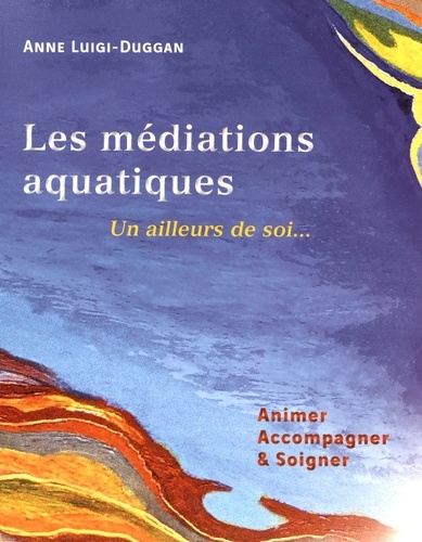 Anne Luigi-Duggan - Les médiations aquatiques : un ailleurs de soi... - Animer, accompagner & soigner.