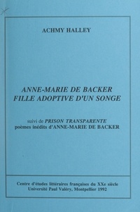 Anne-Marie de Backer et Achmy Halley - Anne-Marie de Backer, fille adoptive d'un songe - Abécédaire d'une œuvre-vie. Suivi de "Prison transparente", poèmes inédits d'Anne-Marie de Backer.