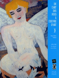 Anne-Marie Dubois - De l'art des fous à l'oeuvre d'art - Volume 3, 1939-1950 - Une collection venue d'ailleurs.