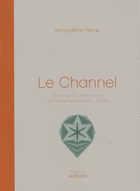 Anne-Marie Fèvre - Le Channel - Histoire de construire une scène nationale / Calais.