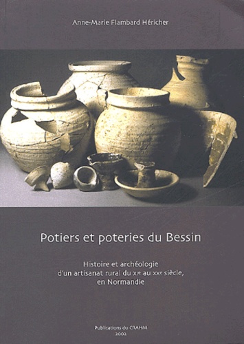 Anne-Marie Flambard Héricher - Potiers Et Poteries Du Bessin. Histoire Et Archeologie D'Un Artisanat Rural Du Xieme Au Xxeme Siecle En Normandie.