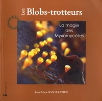 Anne-Marie Rantet-Poux - Les blob-trotteurs - La magie des Myxomycètes.