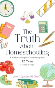  Anne McDaniel et  Christina McDaniel - The Truth About Homeschooling: A Mother &amp; Daughter's Inside Scoop from 12 Years as Homeschoolers.