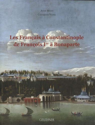 Les Français à Constantinople de François Ier à Bonaparte. Dictionnaire des Français, Suisses, autres francophones et protégés à Constantinople aux XVIe-XVIIIe siècles