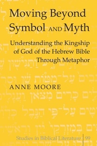 Anne Moore - Moving Beyond Symbol and Myth - Understanding the Kingship of God of the Hebrew Bible Through Metaphor.