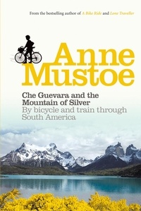 Anne Mustoe - Che Guevara and the Mountain of Silver - By bicycle and train through South America.