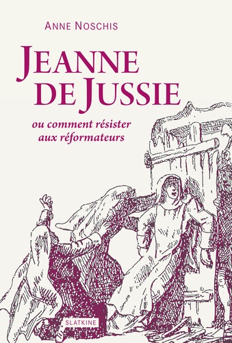 Anne Noschis - Jeanne de Jussie ou comment résister aux réformateurs.