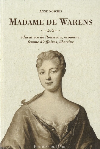 Anne Noschis - Madame de Warens, éducatrice de Rousseau, espionne, femme d'affaires, libertine.