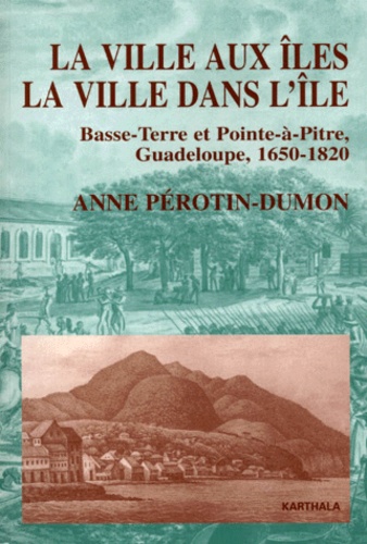 Anne Pérotin-Dumon - La Ville Aux Iles, La Ville Dans L'Ile. Basse-Terre Et Pointe-A-Pitre, Guadeloupe, 1650-1820.