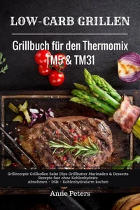 Low-Carb Grillen Grillbuch für den Thermomix TM5 &amp; TM31 Grillrezepte Grillsoßen Salat Dips Grillbutter Marinaden &amp; Desserts Rezepte fast ohne Kohlenhydrate  Abnehmen - Diät - Kohlenhydratarm kochen