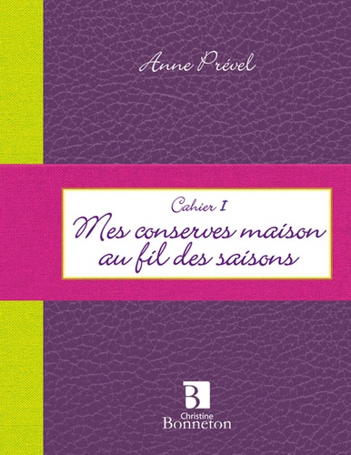 Anne Prével - Cahier I, mes conserves maison au fil des saisons.