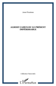 Anne Prouteau - Albert Camus ou le présent impérissable.