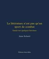 Anne Robatel - La littérature n'est pas qu'un sport de combat - Essais sur quelques héroïnes.