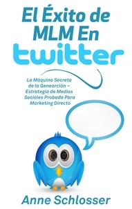 Anne Schlosser - El Éxito de MLM En Twitter - La Máquina Secreta de la Genearción - Estrategia de Medios Sociales Probada Para Marketing Directo.