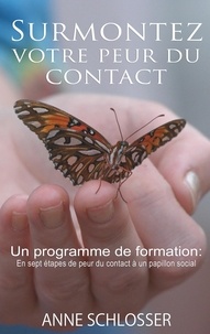Anne Schlosser - Surmontez votre peur du contact - Un programme de formation : En sept étapes de peur du contact à un papillon social.