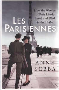 Anne Sebba - Les Parisiennes - How the Women of Paris Lived, Loved and Died in the 1940s.