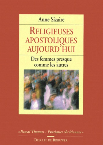 Anne Sizaire - Religieuses Apostoliques Aujourd'Hui. Des Femmes Presque Comme Les Autres.