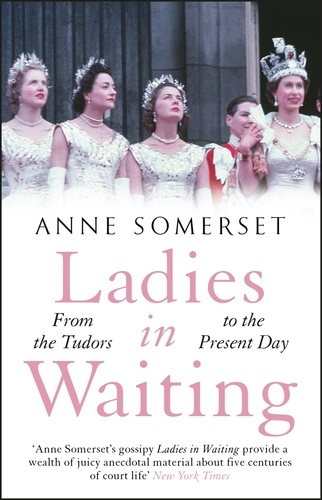 Ladies in Waiting. a history of court life from the Tudors to the present day