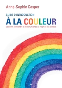 Anne-Sophie Casper - Guide d'introduction à la couleur - Découvrir, comprendre et donner un sens à sa vie grâce aux couleurs.