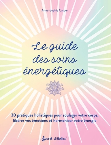 Le guide des soins énergétiques. 30 pratiques holistiques pour soulager votre corps libérer vos émotions et harmoniser votre énergie