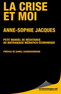 Anne-Sophie Jacques - La Crise et moi - Petit manuel de résistance au matraquage médiatico économique.