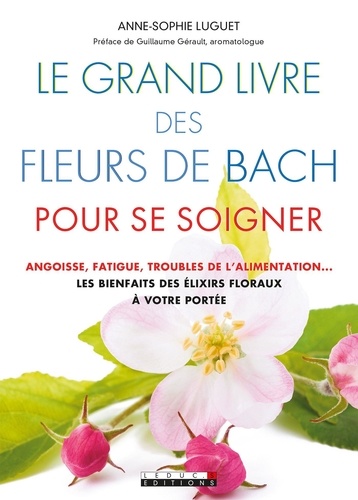 Le grand livre des fleurs de Bach pour se soigner. Angoisse, fatigue, troubles de l'alimentation : les bienfaits des élixirs flraux à votre portée
