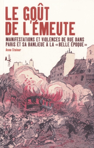 Anne Steiner - Le goût de l'émeute - Manifestations et violences de rue dans Paris et sa banlieue à la "Belle Epoque".