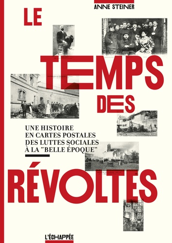 Anne Steiner - Le temps des révoltes - Une histoire en cartes postales des luttes sociales à la "Belle Epoque".